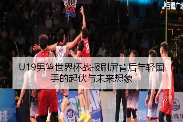 U19男篮世界杯战报刷屏背后年轻国手的起伏与未来想象